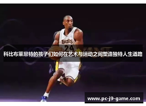 科比布莱恩特的孩子们如何在艺术与运动之间塑造独特人生道路