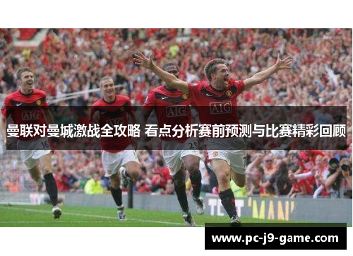 曼联对曼城激战全攻略 看点分析赛前预测与比赛精彩回顾