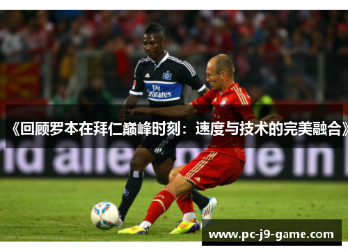 《回顾罗本在拜仁巅峰时刻：速度与技术的完美融合》