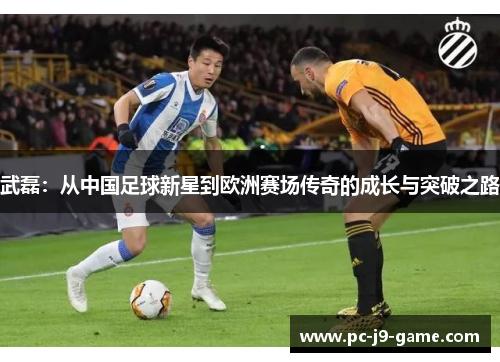 武磊：从中国足球新星到欧洲赛场传奇的成长与突破之路