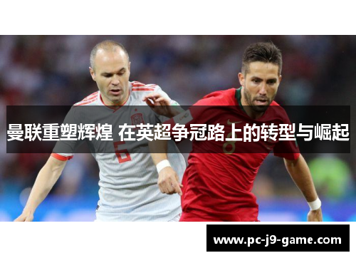 曼联重塑辉煌 在英超争冠路上的转型与崛起