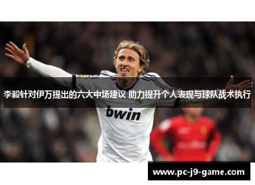 李毅针对伊万提出的六大中场建议 助力提升个人表现与球队战术执行