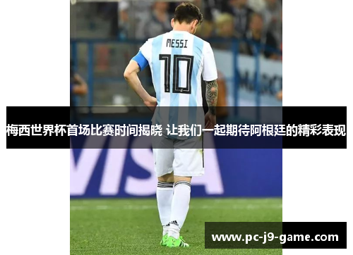 梅西世界杯首场比赛时间揭晓 让我们一起期待阿根廷的精彩表现