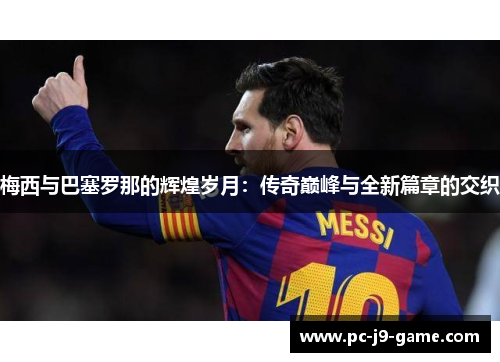 梅西与巴塞罗那的辉煌岁月：传奇巅峰与全新篇章的交织