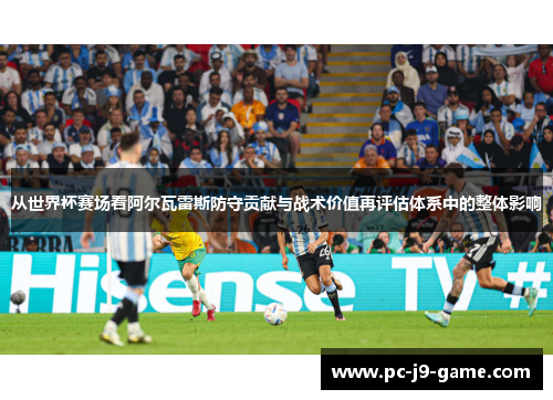 从世界杯赛场看阿尔瓦雷斯防守贡献与战术价值再评估体系中的整体影响