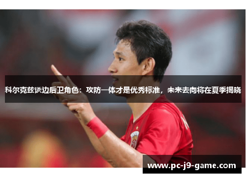 科尔克兹谈边后卫角色：攻防一体才是优秀标准，未来去向将在夏季揭晓