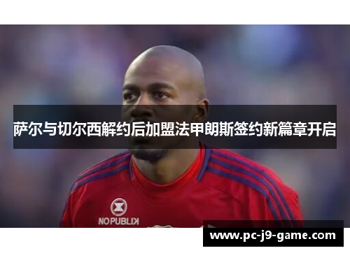 萨尔与切尔西解约后加盟法甲朗斯签约新篇章开启